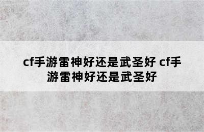 cf手游雷神好还是武圣好 cf手游雷神好还是武圣好